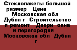 Стеклопакеты большой размер › Цена ­ 20 000 - Московская обл., Дубна г. Строительство и ремонт » Двери, окна и перегородки   . Московская обл.,Дубна г.